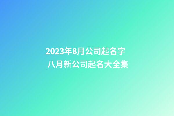 2023年8月公司起名字 八月新公司起名大全集-第1張-公司起名-玄機派